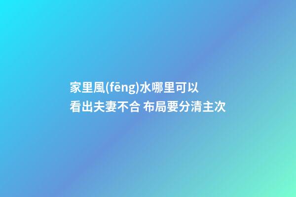 家里風(fēng)水哪里可以看出夫妻不合 布局要分清主次